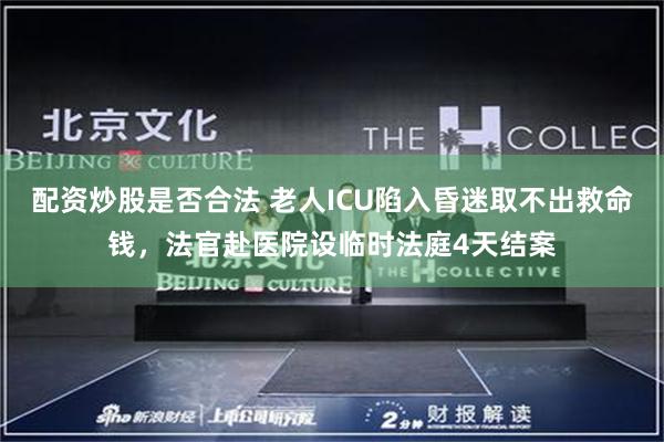 配资炒股是否合法 老人ICU陷入昏迷取不出救命钱，法官赴医院设临时法庭4天结案