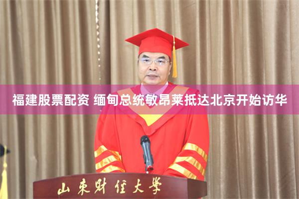 福建股票配资 缅甸总统敏昂莱抵达北京开始访华