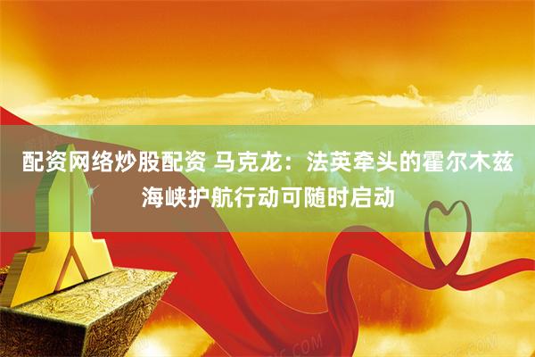 配资网络炒股配资 马克龙：法英牵头的霍尔木兹海峡护航行动可随时启动