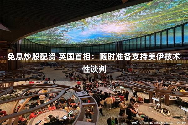 免息炒股配资 英国首相：随时准备支持美伊技术性谈判