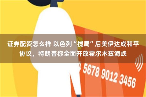 证券配资怎么样 以色列“搅局”后美伊达成和平协议，特朗普称全面开放霍尔木兹海峡