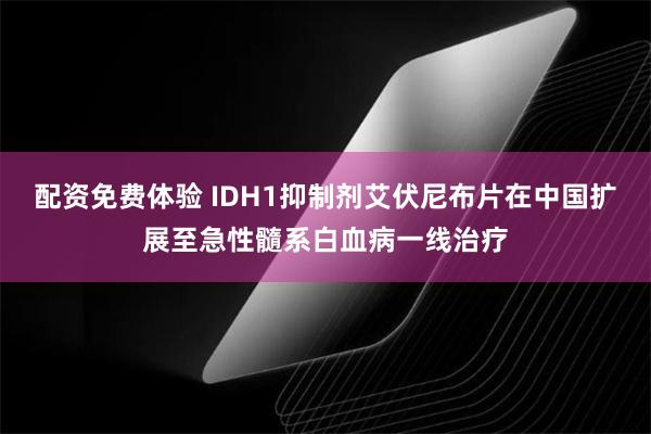 配资免费体验 IDH1抑制剂艾伏尼布片在中国扩展至急性髓系白血病一线治疗