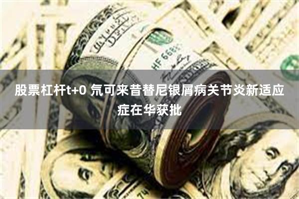 股票杠杆t+0 氘可来昔替尼银屑病关节炎新适应症在华获批