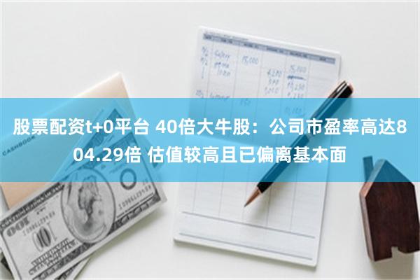 股票配资t+0平台 40倍大牛股：公司市盈率高达804.29倍 估值较高且已偏离基本面