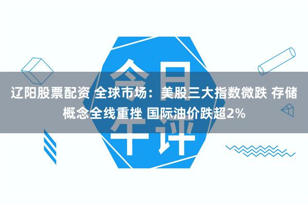 辽阳股票配资 全球市场：美股三大指数微跌 存储概念全线重挫 国际油价跌超2%