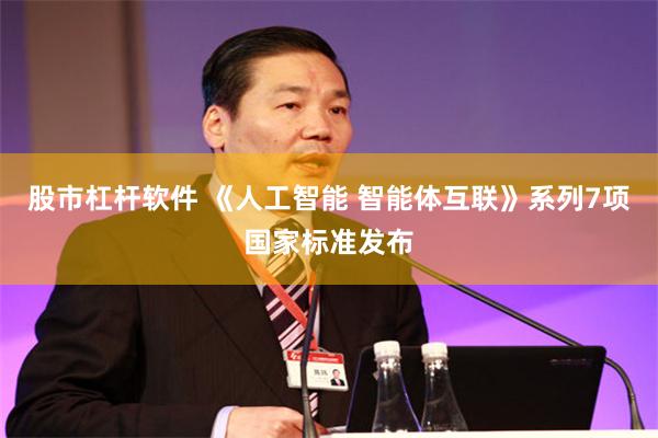 股市杠杆软件 《人工智能 智能体互联》系列7项国家标准发布