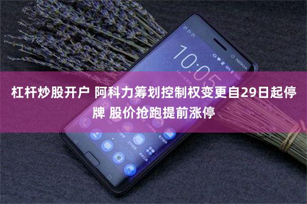 杠杆炒股开户 阿科力筹划控制权变更自29日起停牌 股价抢跑提前涨停