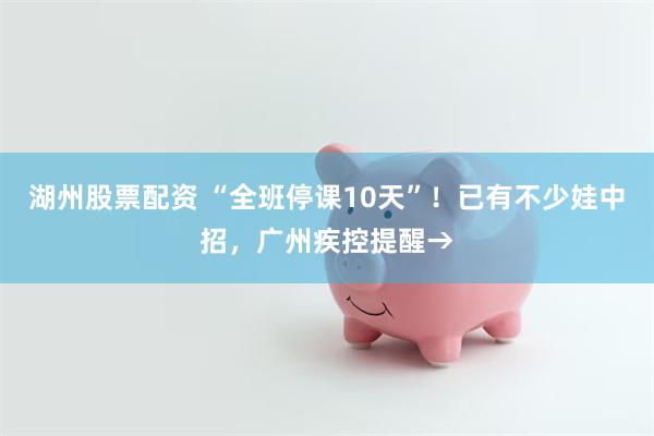 湖州股票配资 “全班停课10天”！已有不少娃中招，广州疾控提醒→