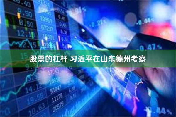股票的杠杆 习近平在山东德州考察