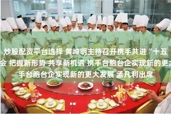 炒股配资平台选择 黄坤明主持召开携手共进“十五五”台资企业座谈会 把握新形势 共享新机遇 携手台胞台企实现新的更大发展 孟凡利出席