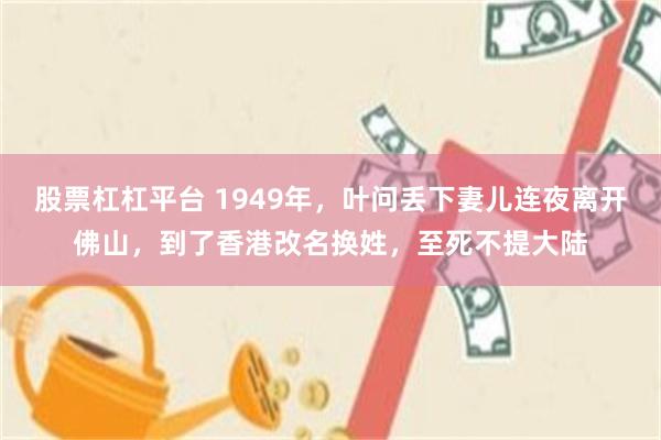股票杠杠平台 1949年，叶问丢下妻儿连夜离开佛山，到了香港改名换姓，至死不提大陆