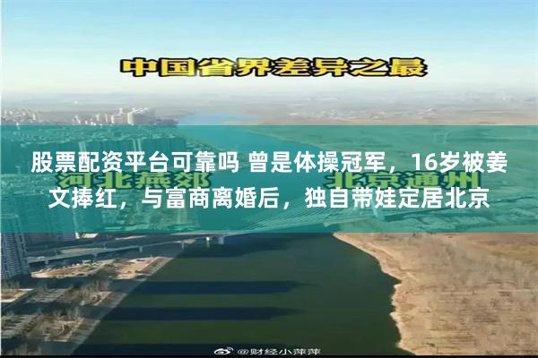 股票配资平台可靠吗 曾是体操冠军，16岁被姜文捧红，与富商离婚后，独自带娃定居北京