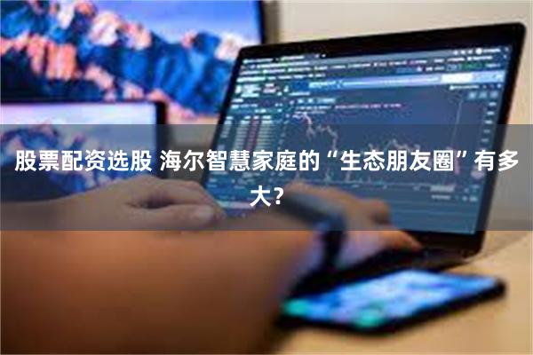 股票配资选股 海尔智慧家庭的“生态朋友圈”有多大？