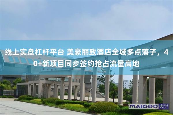 线上实盘杠杆平台 美豪丽致酒店全域多点落子，40+新项目同步签约抢占流量高地