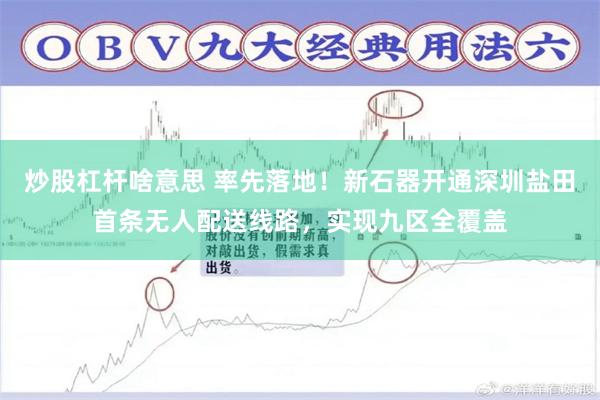 炒股杠杆啥意思 率先落地！新石器开通深圳盐田首条无人配送线路，实现九区全覆盖