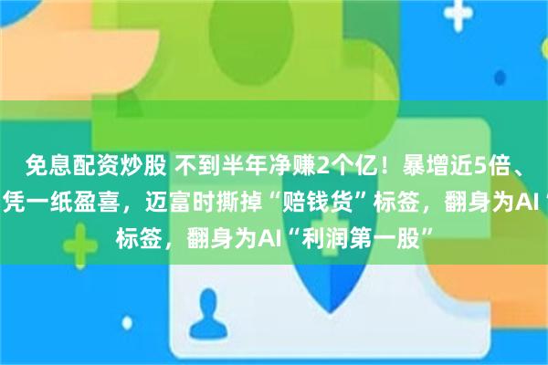 免息配资炒股 不到半年净赚2个亿！暴增近5倍、累涨近40%，凭一纸盈喜，迈富时撕掉“赔钱货”标签，翻身为AI“利润第一股”