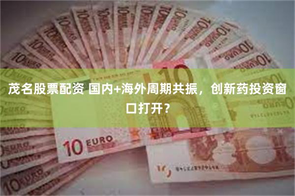 茂名股票配资 国内+海外周期共振，创新药投资窗口打开？