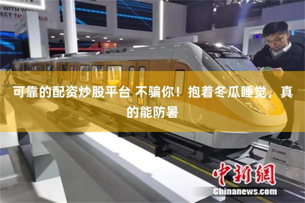 可靠的配资炒股平台 不骗你！抱着冬瓜睡觉，真的能防暑