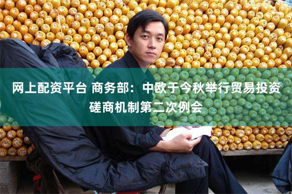 网上配资平台 商务部：中欧于今秋举行贸易投资磋商机制第二次例会