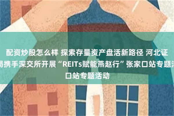 配资炒股怎么样 探索存量资产盘活新路径 河北证监局携手深交所开展“REITs赋能燕赵行”张家口站专题活动