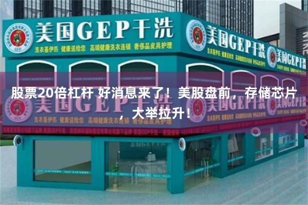 股票20倍杠杆 好消息来了！美股盘前，存储芯片，大举拉升！
