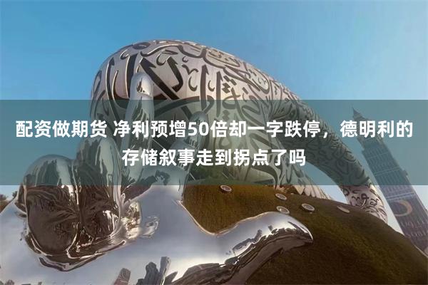 配资做期货 净利预增50倍却一字跌停，德明利的存储叙事走到拐点了吗