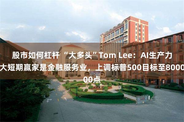 股市如何杠杆 “大多头”Tom Lee：AI生产力最大短期赢家是金融服务业，上调标普500目标至8000点