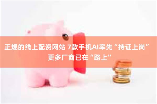 正规的线上配资网站 7款手机AI率先“持证上岗”  更多厂商已在“路上”