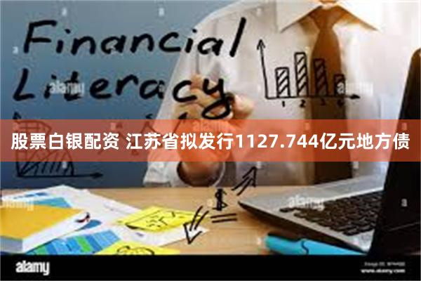 股票白银配资 江苏省拟发行1127.744亿元地方债