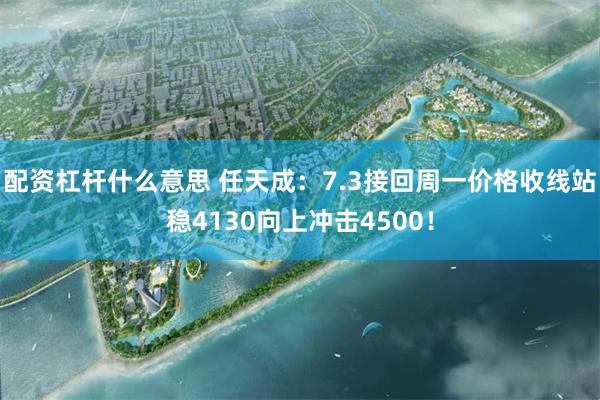 配资杠杆什么意思 任天成：7.3接回周一价格收线站稳4130向上冲击4500！