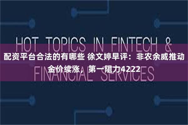 配资平台合法的有哪些 徐文婷早评：非农余威推动金价续涨，第一阻力4222