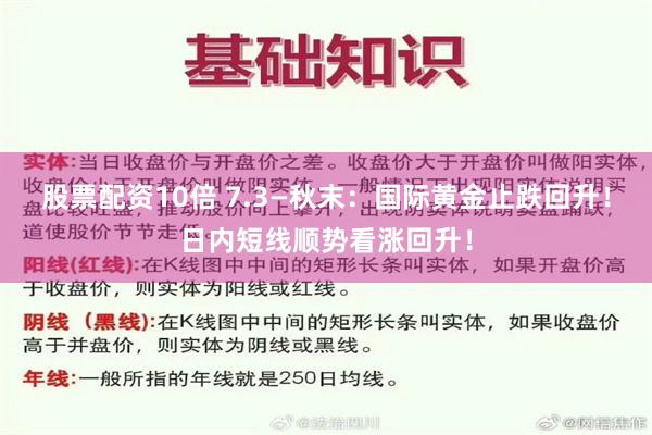 股票配资10倍 7.3—秋末：国际黄金止跌回升！日内短线顺势看涨回升！