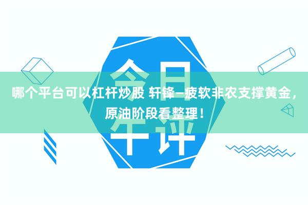 哪个平台可以杠杆炒股 轩锋—疲软非农支撑黄金，原油阶段看整理！