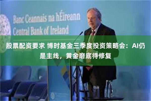 股票配资要求 博时基金三季度投资策略会：AI仍是主线，黄金磨底待修复