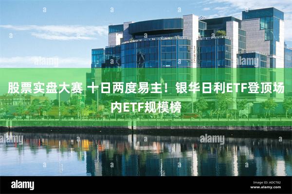 股票实盘大赛 十日两度易主！银华日利ETF登顶场内ETF规模榜