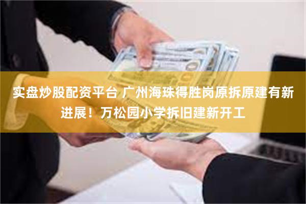 实盘炒股配资平台 广州海珠得胜岗原拆原建有新进展！万松园小学拆旧建新开工