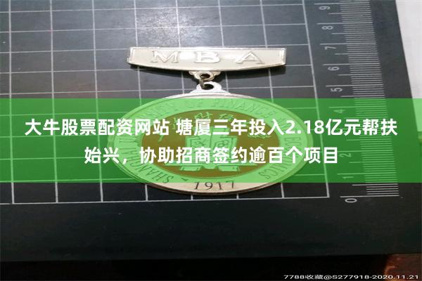 大牛股票配资网站 塘厦三年投入2.18亿元帮扶始兴，协助招商签约逾百个项目