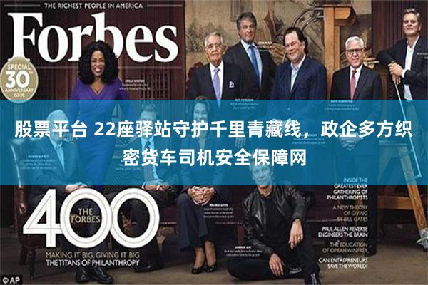 股票平台 22座驿站守护千里青藏线，政企多方织密货车司机安全保障网