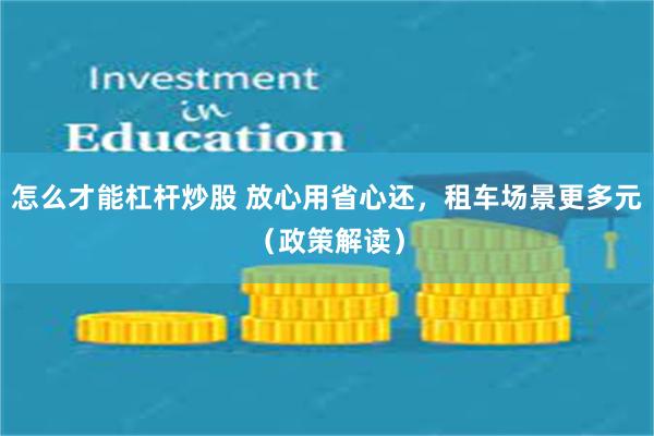 怎么才能杠杆炒股 放心用省心还，租车场景更多元（政策解读）