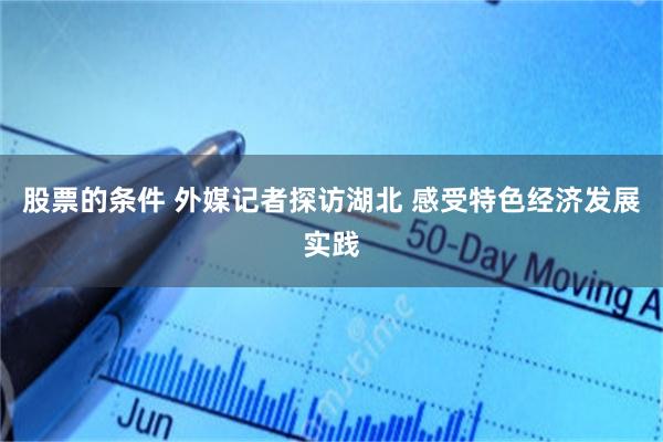 股票的条件 外媒记者探访湖北 感受特色经济发展实践