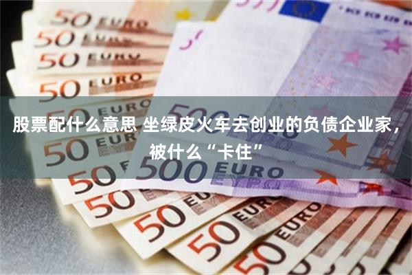 股票配什么意思 坐绿皮火车去创业的负债企业家，被什么“卡住”