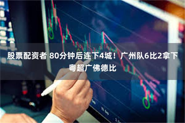 股票配资者 80分钟后连下4城！广州队6比2拿下粤超广佛德比