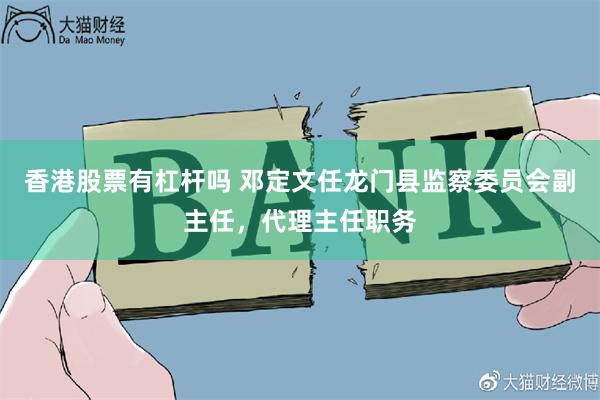香港股票有杠杆吗 邓定文任龙门县监察委员会副主任，代理主任职务