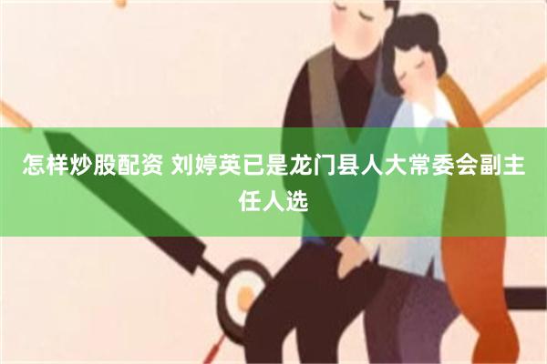 怎样炒股配资 刘婷英已是龙门县人大常委会副主任人选