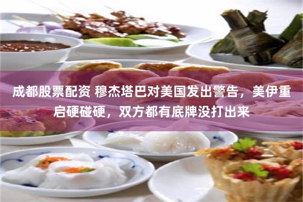 成都股票配资 穆杰塔巴对美国发出警告，美伊重启硬碰硬，双方都有底牌没打出来