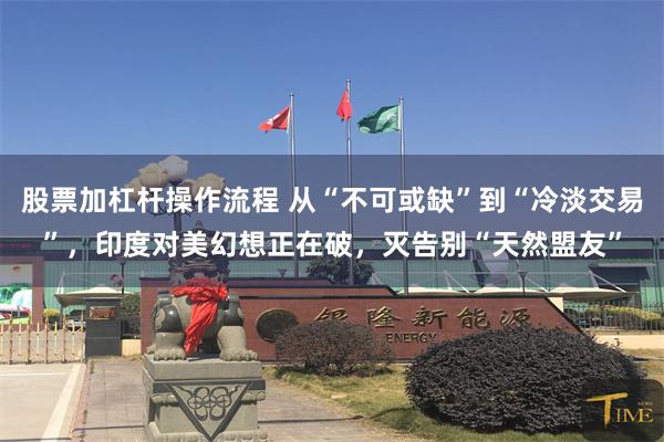 股票加杠杆操作流程 从“不可或缺”到“冷淡交易”，印度对美幻想正在破，灭告别“天然盟友”