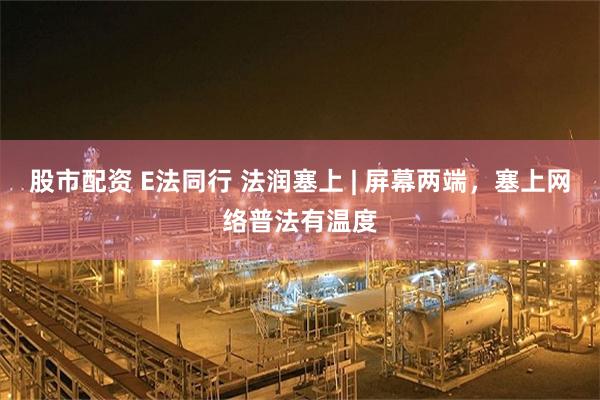 股市配资 E法同行 法润塞上 | 屏幕两端，塞上网络普法有温度