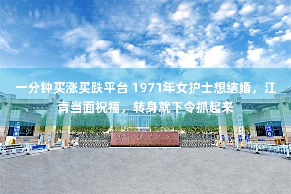 一分钟买涨买跌平台 1971年女护士想结婚，江青当面祝福，转身就下令抓起来