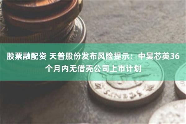 股票融配资 天普股份发布风险提示：中昊芯英36个月内无借壳公司上市计划