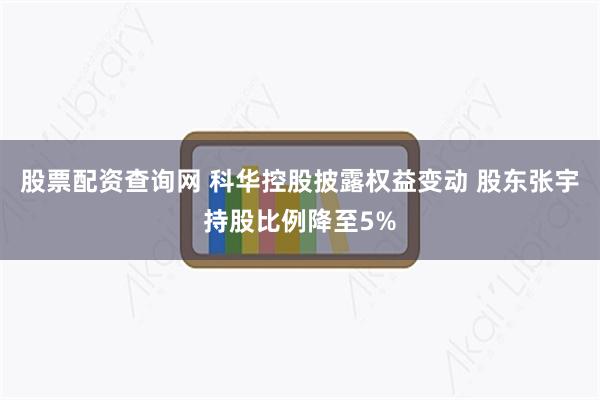 股票配资查询网 科华控股披露权益变动 股东张宇持股比例降至5%